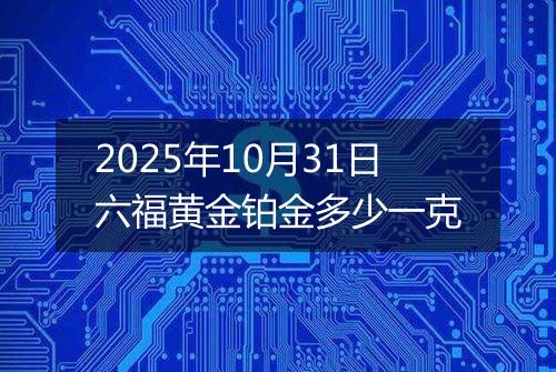 2025年10月31日六福黄金铂金多少一克