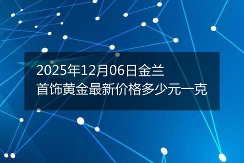 2025年12月06日金兰首饰黄金最新价格多少元一克