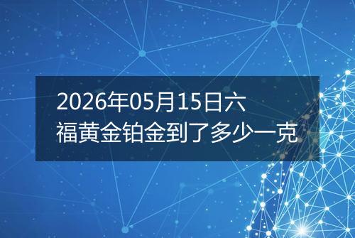 2026年05月15日六福黄金铂金到了多少一克