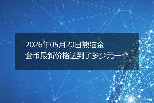 2026年05月20日熊猫金套币最新价格达到了多少元一个