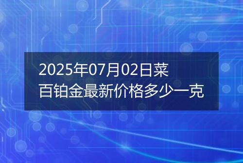 2025年07月02日菜百铂金最新价格多少一克