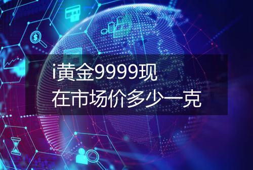 i黄金9999现在市场价多少一克