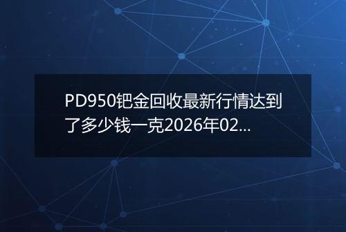 PD950钯金回收最新行情达到了多少钱一克2026年02月20日