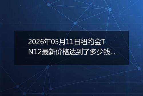 2026年05月11日纽约金TN12最新价格达到了多少钱一克