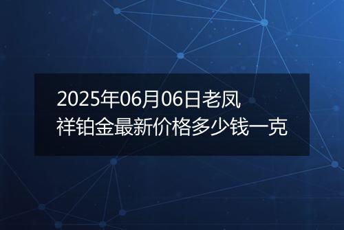 2025年06月06日老凤祥铂金最新价格多少钱一克