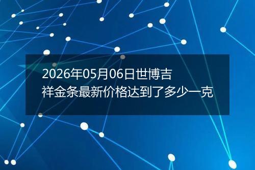 2026年05月06日世博吉祥金条最新价格达到了多少一克