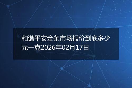 和谐平安金条市场报价到底多少元一克2026年02月17日