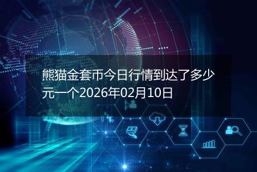 熊猫金套币今日行情到达了多少元一个2026年02月10日