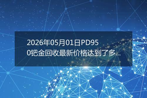2026年05月01日PD950钯金回收最新价格达到了多少一克
