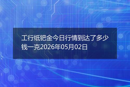 工行纸钯金今日行情到达了多少钱一克2026年05月02日