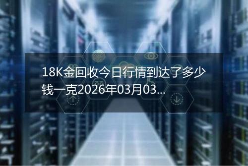 18K金回收今日行情到达了多少钱一克2026年03月03日