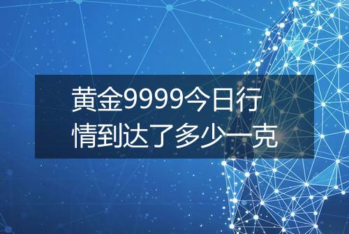 黄金9999今日行情到达了多少一克