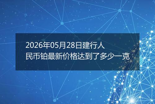 2026年05月28日建行人民币铂最新价格达到了多少一克