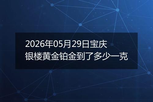 2026年05月29日宝庆银楼黄金铂金到了多少一克