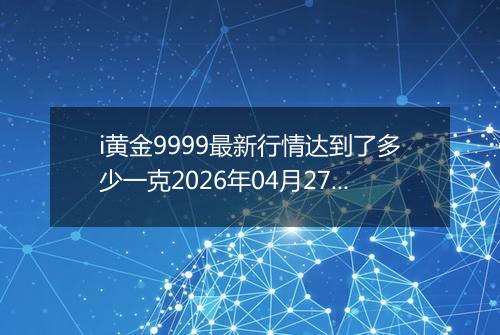 i黄金9999最新行情达到了多少一克2026年04月27日
