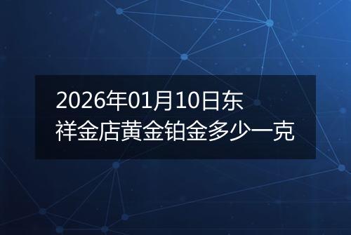2026年01月10日东祥金店黄金铂金多少一克