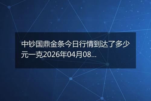 中钞国鼎金条今日行情到达了多少元一克2026年04月08日