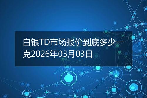 白银TD市场报价到底多少一克2026年03月03日