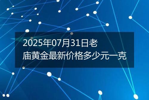 2025年07月31日老庙黄金最新价格多少元一克