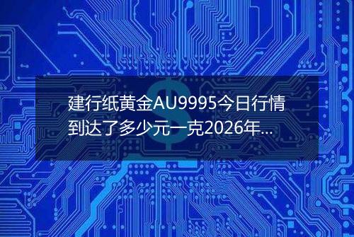 建行纸黄金AU9995今日行情到达了多少元一克2026年05月13日