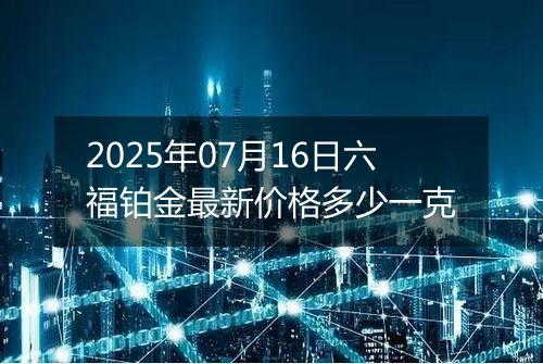 2025年07月16日六福铂金最新价格多少一克