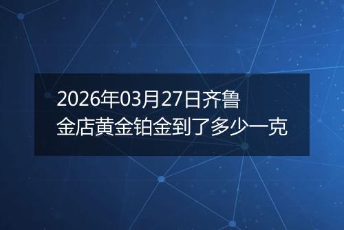 2026年03月27日齐鲁金店黄金铂金到了多少一克