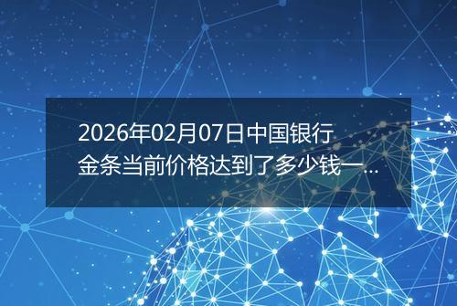 2026年02月07日中国银行金条当前价格达到了多少钱一克2026年02月07日