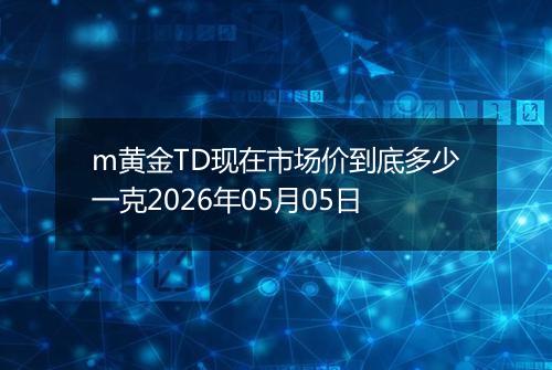 m黄金TD现在市场价到底多少一克2026年05月05日