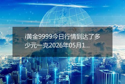 i黄金9999今日行情到达了多少元一克2026年05月11日
