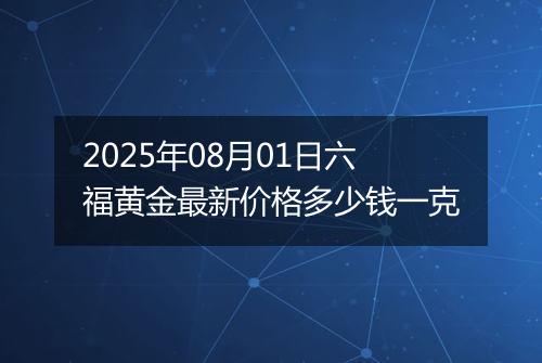 2025年08月01日六福黄金最新价格多少钱一克