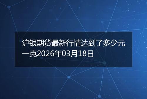 沪银期货最新行情达到了多少元一克2026年03月18日