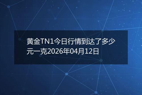 黄金TN1今日行情到达了多少元一克2026年04月12日