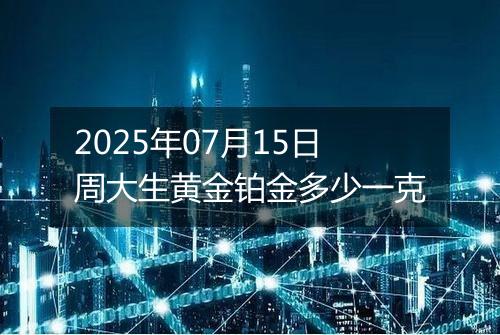 2025年07月15日周大生黄金铂金多少一克