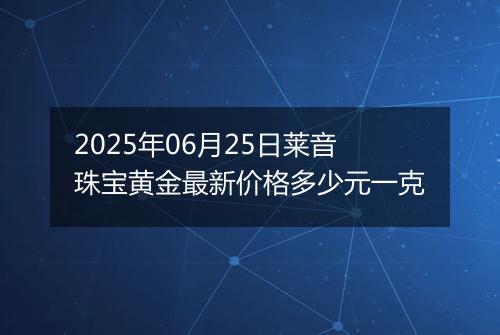 2025年06月25日莱音珠宝黄金最新价格多少元一克
