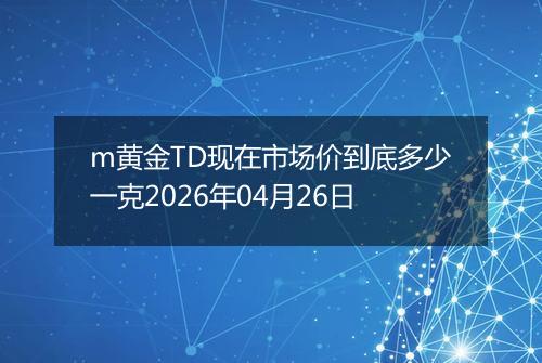 m黄金TD现在市场价到底多少一克2026年04月26日
