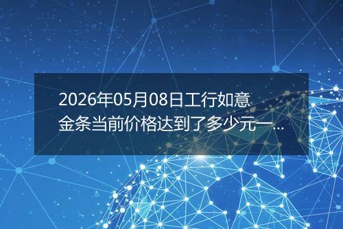 2026年05月08日工行如意金条当前价格达到了多少元一克2026年05月08日