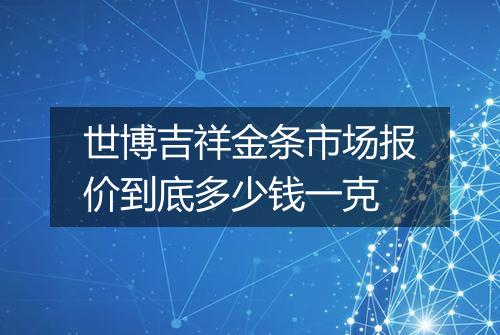 世博吉祥金条市场报价到底多少钱一克