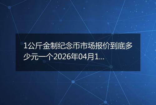 1公斤金制纪念币市场报价到底多少元一个2026年04月17日