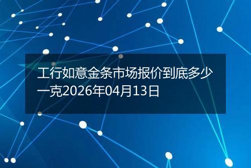 工行如意金条市场报价到底多少一克2026年04月13日
