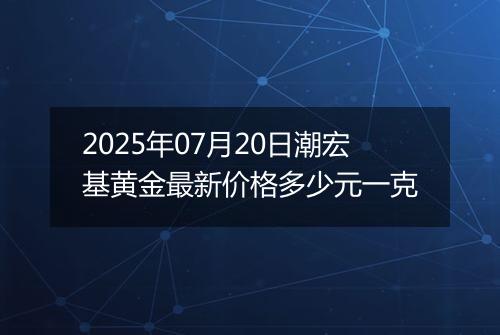 2025年07月20日潮宏基黄金最新价格多少元一克