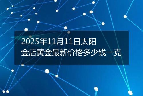 2025年11月11日太阳金店黄金最新价格多少钱一克