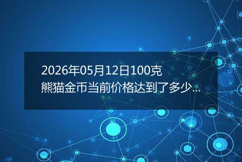 2026年05月12日100克熊猫金币当前价格达到了多少元一个2026年05月12日