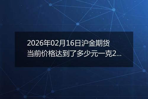 2026年02月16日沪金期货当前价格达到了多少元一克2026年02月16日