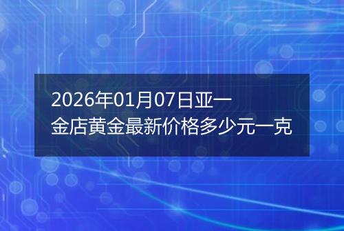 2026年01月07日亚一金店黄金最新价格多少元一克