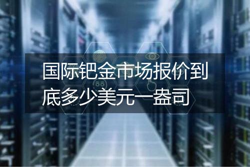 国际钯金市场报价到底多少美元一盎司