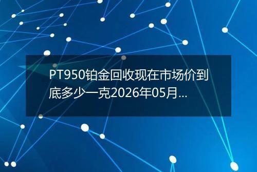 PT950铂金回收现在市场价到底多少一克2026年05月14日