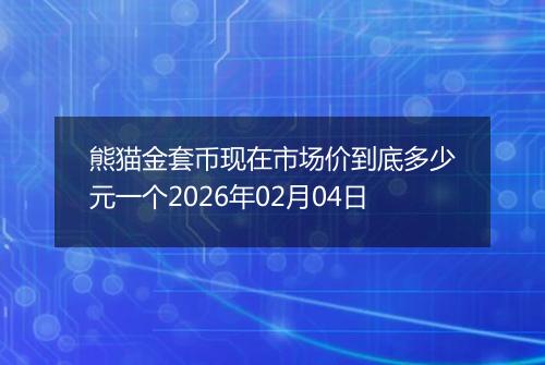 熊猫金套币现在市场价到底多少元一个2026年02月04日