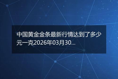 中国黄金金条最新行情达到了多少元一克2026年03月30日