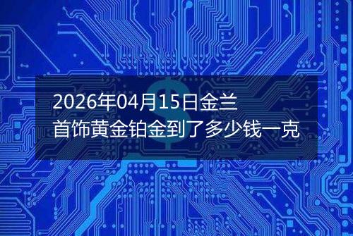 2026年04月15日金兰首饰黄金铂金到了多少钱一克