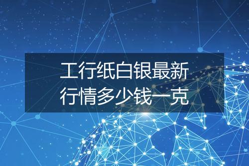 工行纸白银最新行情多少钱一克